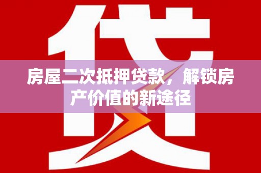 潜江房屋二次抵押贷款，解锁房产价值的新途径