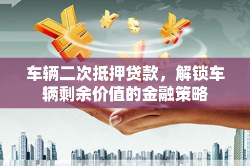 潜江车辆二次抵押贷款，解锁车辆剩余价值的金融策略