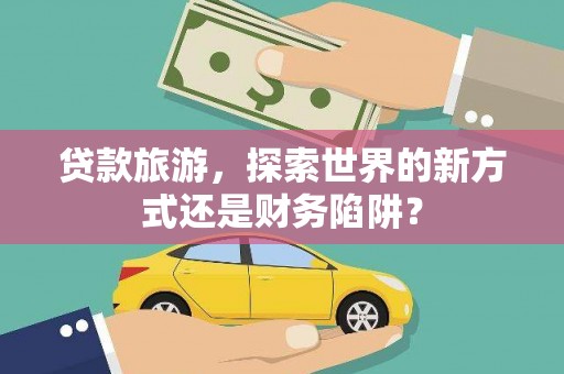 潜江贷款旅游，探索世界的新方式还是财务陷阱？