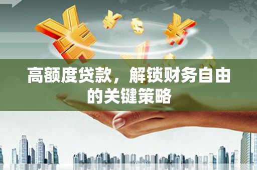 潜江高额度贷款，解锁财务自由的关键策略